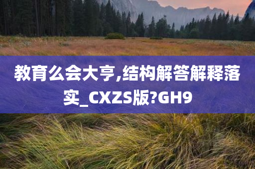 教育么会大亨,结构解答解释落实_CXZS版?GH9