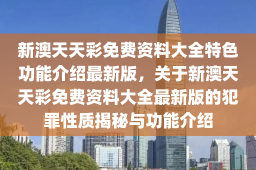 新澳天天彩免费资料大全特色功能介绍最新版，关于新澳天天彩免费资料大全最新版的犯罪性质揭秘与功能介绍今晚必出三肖2025_2025新澳门精准免费提供·精确判断