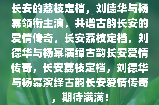 长安的荔枝定档，刘德华与杨幂领衔主演，共谱古韵长安的爱情传奇，长安荔枝定档，刘德华与杨幂演绎古韵长安爱情传奇，长安荔枝定档，刘德华与杨幂演绎古韵长安爱情传奇，期待满满！