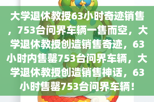 大学退休教授63小时奇迹销售，753台问界车辆一售而空，大学退休教授创造销售奇迹，63小时内售罄753台问界车辆，大学退休教授创造销售神话，63小时售罄753台问界车辆！