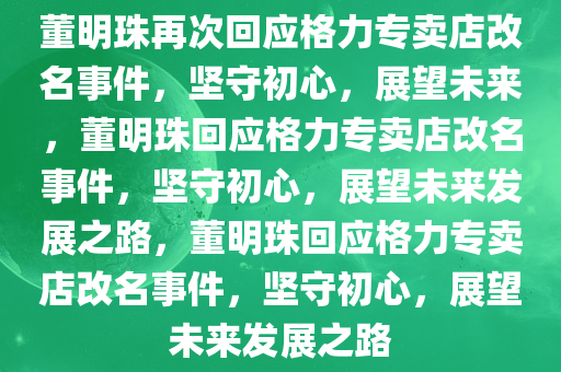 董明珠再次回应格力专卖店改名事件，坚守初心，展望未来，董明珠回应格力专卖店改名事件，坚守初心，展望未来发展之路，董明珠回应格力专卖店改名事件，坚守初心，展望未来发展之路