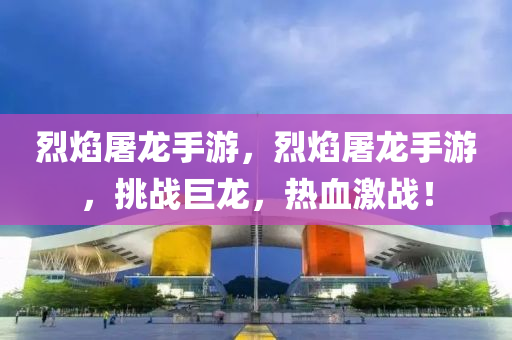 烈焰屠龙手游，烈焰屠龙手游，挑今晚必出三肖2025_2025新澳门精准免费提供·精确判断战巨龙，热血激战！