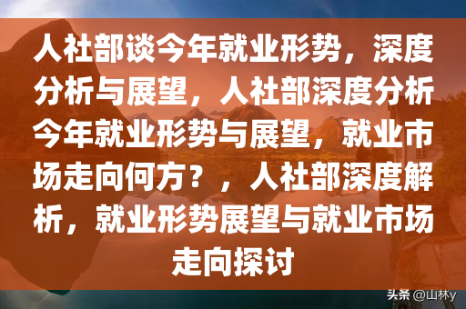 人社部谈今年就业形势，深度分析与展望，人社部深度分析今年就业形势与展望，就业市场走向何方？，人社部深度解析，就业形势展望与就业市场走向探讨