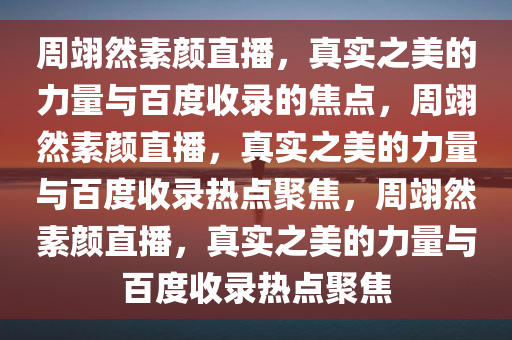 周翊然素颜直播，真实之美的力量与百度收录的焦点，周翊然素颜直播，真实之美的力量与百度收录热点聚焦，周翊然素颜直播，真实之美的力量与百度收录热点聚焦