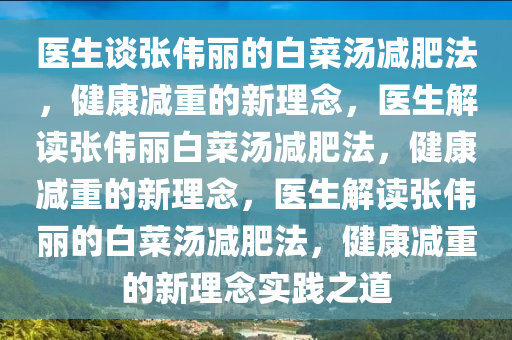 医生谈张伟丽的白菜汤减肥法，健康减重的新理念，医生解读张伟丽白菜汤减肥法，健康减重的新理念，医生解读张伟丽的白菜汤减肥法，健康减重的新理念实践之道