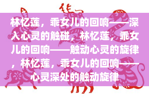 林忆莲，乖女儿的回响——深入心灵的触碰，林忆莲，乖女儿的回响——触动心灵的旋律，林忆莲，乖女儿的回响——心灵深处的触动旋律