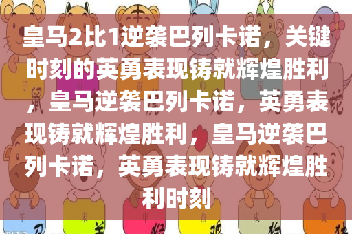 皇马2比1逆袭巴列卡诺，关键时刻的英勇表现铸就辉煌胜利，皇马逆袭巴列卡诺，英勇表现铸就辉煌胜利，皇马逆袭巴列卡诺，英勇表现铸就辉煌胜利时刻