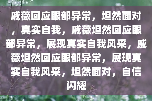 戚薇回应眼部异常，坦然面对，真实自我，戚薇坦然回应眼部异常，展现真实自我风采，戚薇坦然回应眼部异常，展现真实自我风采，坦然面对，自信闪耀