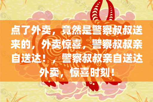 点了外卖，竟然是警察叔叔送来的，外卖惊喜，警察叔叔亲自送达！，警察叔叔亲自送达外卖，惊喜时刻！