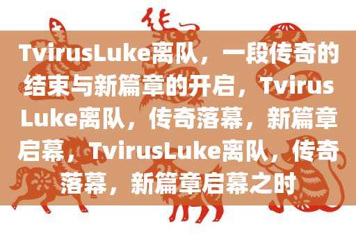 TvirusLuke离队，一段传奇的结束与新篇章的开启，TvirusLuke离队，传奇落幕，新篇章启幕，TvirusLuke离队，传奇落幕，新篇章启幕之时