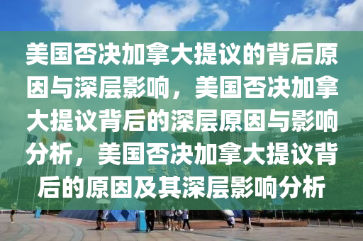 美国否决加拿大提议的背后原因与深层影响，美国否决加拿大提议背后的深层原因与影响分析，美国否决加拿大提议背后的原因及其深层影响分析