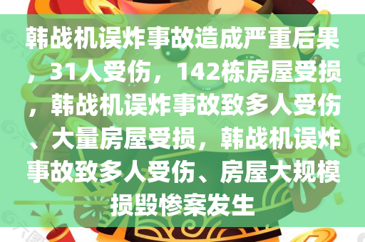 韩战机误炸事故造成严重后果，31人受伤，142栋房屋受损，韩战机误炸事故致多人受伤、大量房屋受损，韩战机误炸事故致多人受伤、房屋大规模损毁惨案发生