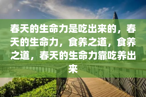春天的生命力是吃出来的，春天的生命力，食养之道，食养之道，春天的生命力靠吃养出来