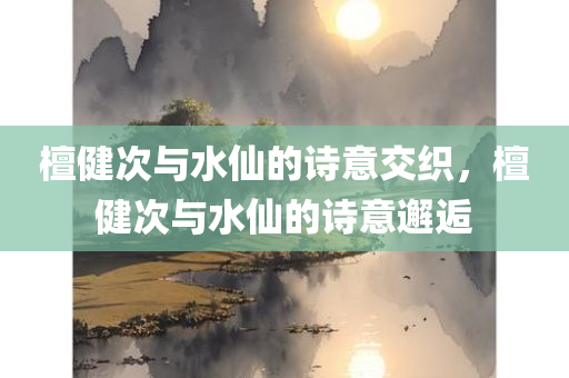 檀健次与水仙的诗意交织，檀健次与水仙的诗意邂逅