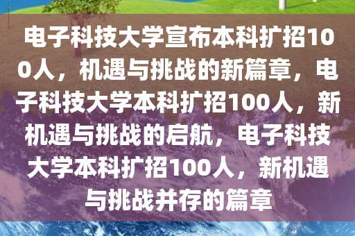 电子科技大学宣布本科扩招100人，机遇与挑战的新篇章，电子科技大学本科扩招100人，新机遇与挑战的启航，电子科技大学本科扩招100人，新机遇与挑战并存的篇章