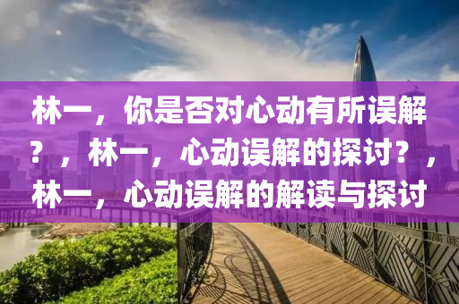 林一，你是否对心动有所误解？，林一，心动误解的探讨？，林一，心动误解的解读与探讨