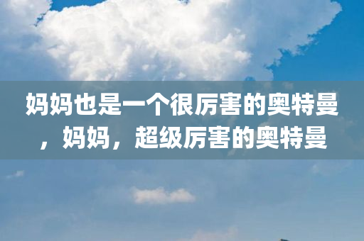 妈妈也是一个很厉害的奥特曼，妈妈，超级厉害的奥特曼