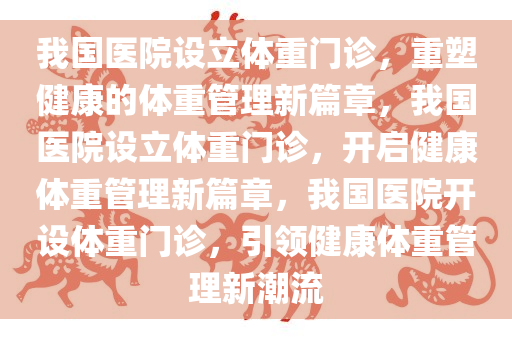 我国医院设立体重门诊，重塑健康的体重管理新篇章，我国医院设立体重门诊，开启健康体重管理新篇章，我国医院开设体重门诊，引领健康体重管理新潮流