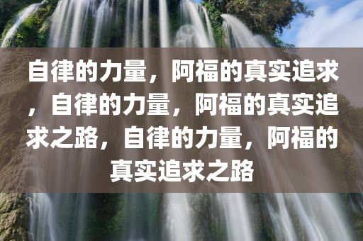 自律的力量，阿福的真实追求，自律的力量，阿福的真实追求之路，自律的力量，阿福的真实追求之路