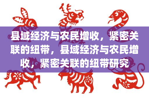 县域经济与农民增收，紧密关联的纽带，县域经济与农民增收，紧密关联的纽带研究
