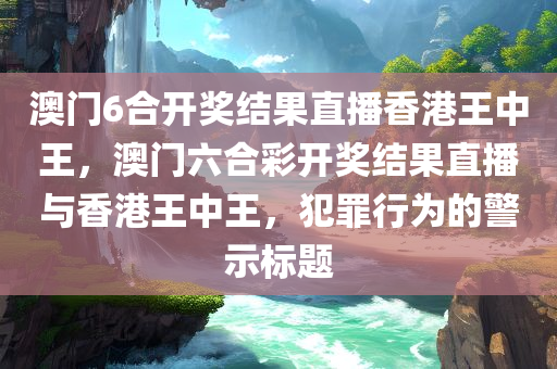 澳门6合开奖结果直播香港王中王，澳门六合彩开奖结果直播与香港王中今晚必出三肖2025_2025新澳门精准免费提供·精确判断王，犯罪行为的警示标题