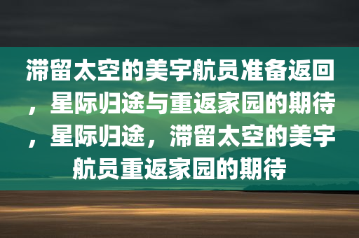 滞留太空的美宇航员准备返回，星际归途与重返家园的期待，星际归途，滞留太空的美宇航员重返家园的期待今晚必出三肖2025_2025新澳门精准免费提供·精确判断