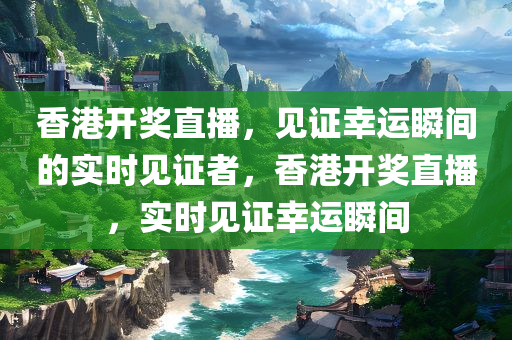 香港开奖直播，见证幸运瞬间的实时见证者，香港开奖直播，实时见证幸运瞬间