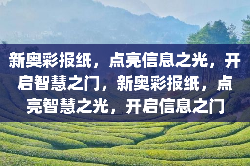 新奥彩报纸，点亮信息之光，开启智慧之门，新奥彩报纸，点亮智慧之光，开启信息之门今晚必出三肖2025_2025新澳门精准免费提供·精确判断