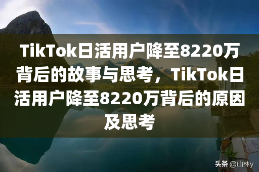 TikTok日活用户降至8220万背后的故事与思考，TikTok日活用户降至8220万背后的原今晚必出三肖2025_2025新澳门精准免费提供·精确判断因及思考