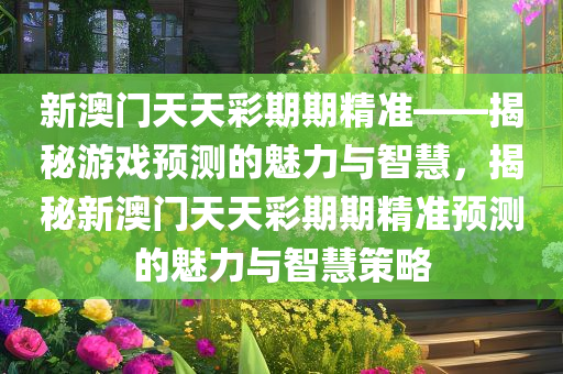 新澳门天天彩期期精准——揭秘游戏预测的魅力与智慧，揭秘新澳门天天彩期期精准预测的魅力与智慧策略