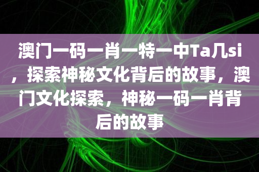 澳门一码一肖一特一中Ta几si，探索神秘文化背后的故事，澳门文化探索今晚必出三肖2025_2025新澳门精准免费提供·精确判断，神秘一码一肖背后的故事