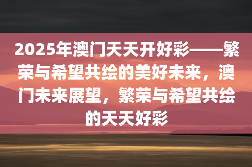 2025年澳门天天开好彩——繁荣与希望共绘的美好未来，澳门未来展望，繁荣与希望共绘的天天好彩