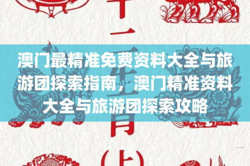 澳门最精准免费资料大全与旅游团探索指南，澳门精准资料大全与旅游团探索攻略