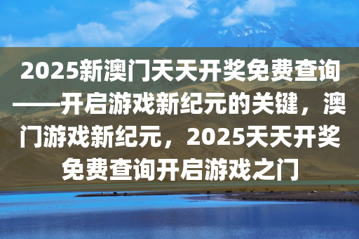 2025新澳门天天开奖免费查询——开启游戏新纪元的关键，澳门游戏新纪元，2025天天开奖免费查询开启游戏之门