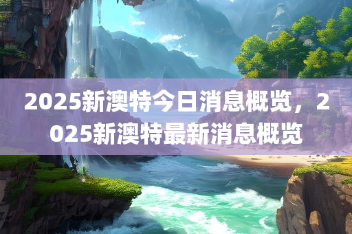 2025新澳特今日消息概览，2025新澳特最新消息概览