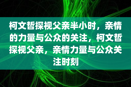 柯文哲探视父亲半小时，亲情的力量与公众的关注，柯文哲探视父亲，亲情力量与公众关注时刻