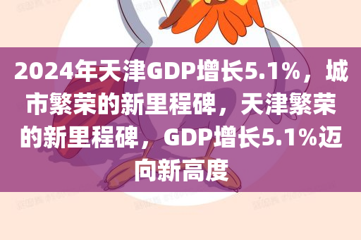 2024年天津GDP增长5.1%，城市繁荣的新里程碑，天津繁荣的新里程碑，GDP增长5.1%迈向新高度