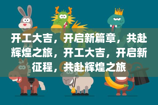 开工大吉，开启新篇章，共赴辉煌之旅，开工大吉，开启新征程，共赴辉煌之旅