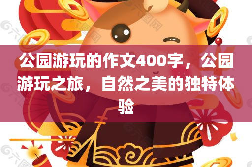公园游玩的作文400字，公园游玩之旅，自然之美的独特体验