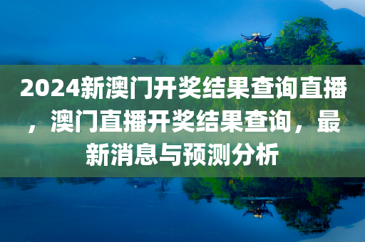 2024新澳门开奖结果查询直播，澳门直播开奖结果查今晚必出三肖2025_2025新澳门精准免费提供·精确判断询，最新消息与预测分析