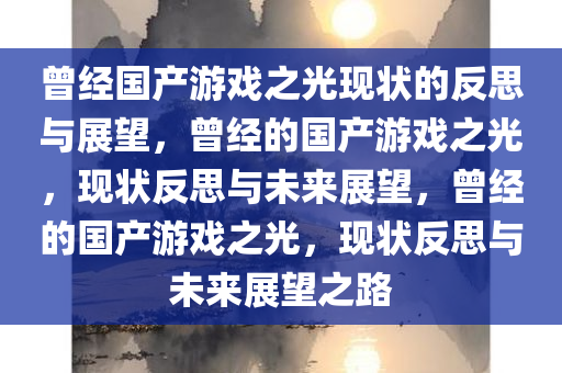曾经国产游戏之光现状的反思与展望，曾经的国产游戏之光，现状反思与未来展望，曾经的国产游戏之光，现状反思与未来展望之路