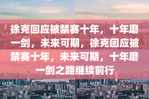 徐克回应被禁赛十年，十年磨一剑，未来可期，徐克回应被禁赛十年，未来可期，十年磨一剑之路继续前行