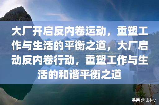 大厂开启反内卷运动，重塑工作与生活的平衡之道，大厂启动反内卷行动，重塑工作与生活的和谐平衡之道