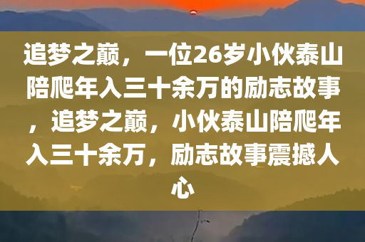 追梦之巅，一位26岁小伙泰山陪爬年入三十余万的励志故事，追梦之巅，小伙泰山陪爬年入三十余万，励志故事震撼人心
