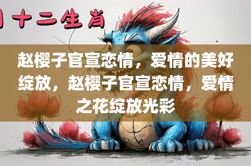 赵樱子官宣恋情，爱情的美好绽放，赵樱子官宣恋情，爱情之花绽放光彩