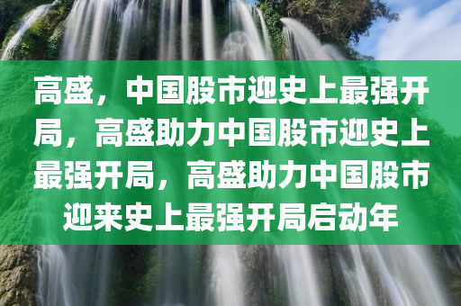 高盛，中国股市迎史上最强开局，高盛助力中国股市迎史上最强开局，高盛助力中国股市迎来史上最强开局启动年