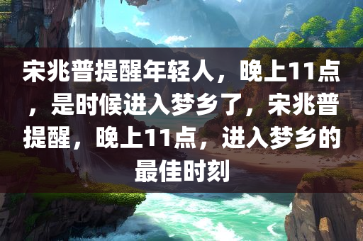 宋兆普提醒年轻人，晚上11点，是时候进入梦乡了，宋兆普提醒，晚上11点，进入梦乡的最佳时刻
