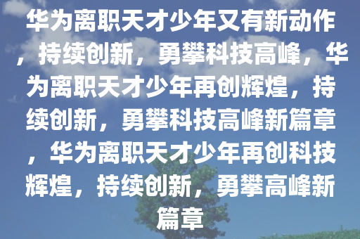 华为离职天才少年又有新动作，持续创新，勇攀科技高峰，华为离职天才少年再创辉煌，持续创新，勇攀科技高峰新篇章，华为离职天才少年再创科技辉煌，持续创新，勇攀高峰新篇章