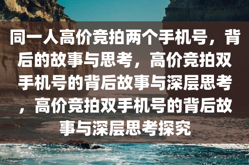 同一人高价竞拍两个手机号，背后的故事与思考，高价竞拍双手机号的背后故事与深层思考，高价竞拍双手机号的背后故事与深层思考探究