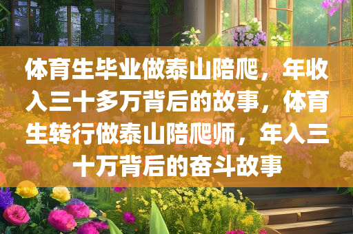 体育生毕业做泰山陪爬，年收入三十多万背后的故事，体育生转行做泰山陪爬师，年入三十万背后的奋斗故事
